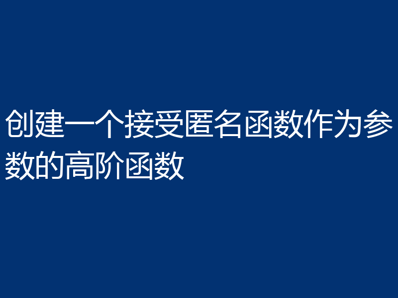 创建一个接受匿名函数作为参数的高阶函数