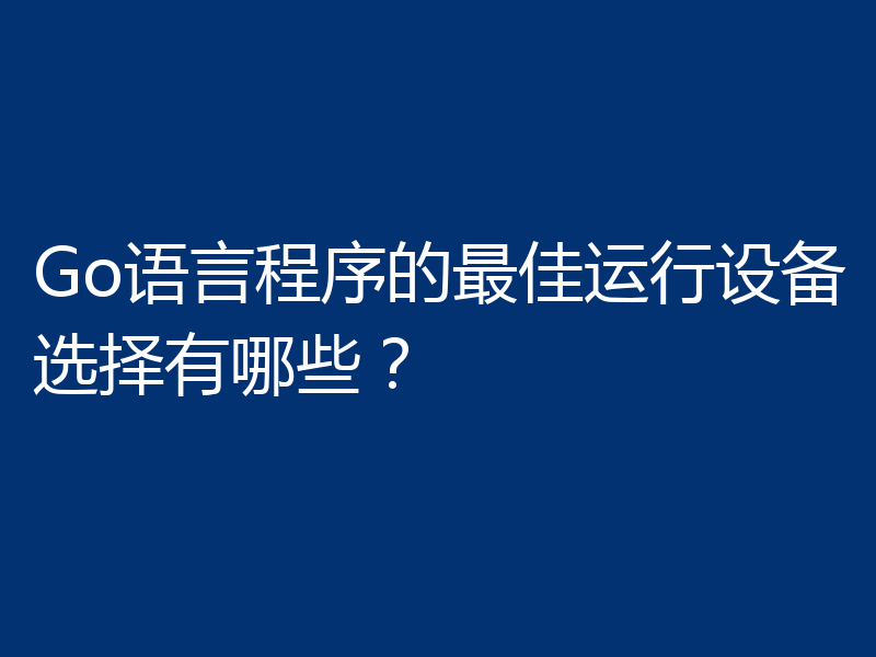 Go语言程序的最佳运行设备选择有哪些?