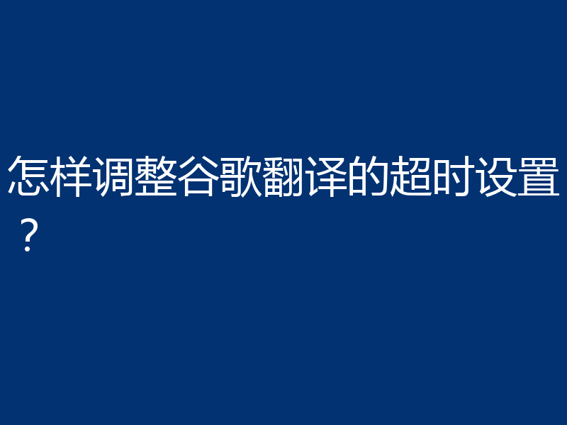 怎样调整谷歌翻译的超时设置?