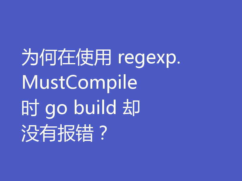 为何在使用 regexp.MustCompile 时 go build 却没有报错?