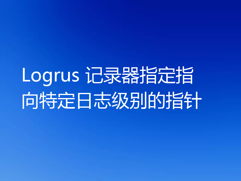 Logrus 记录器指定指向特定日志级别的指针