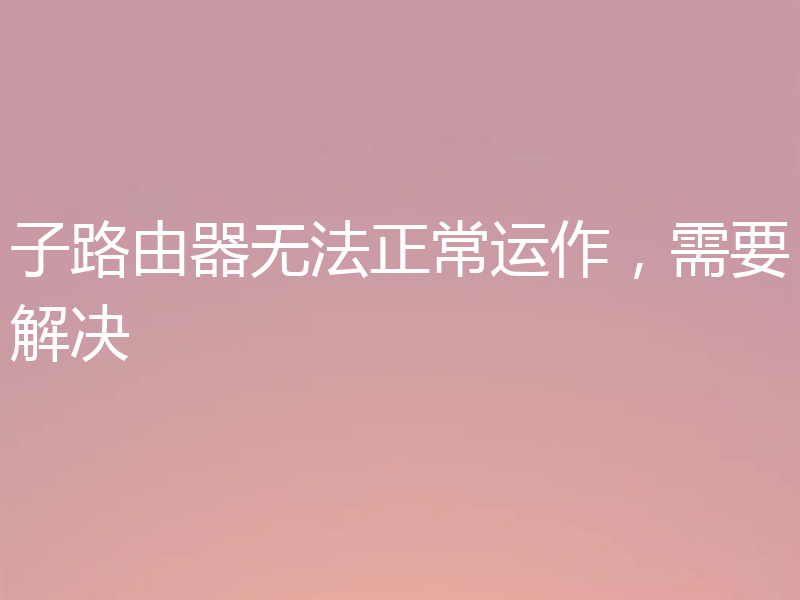 子路由器无法正常运作,需要解决