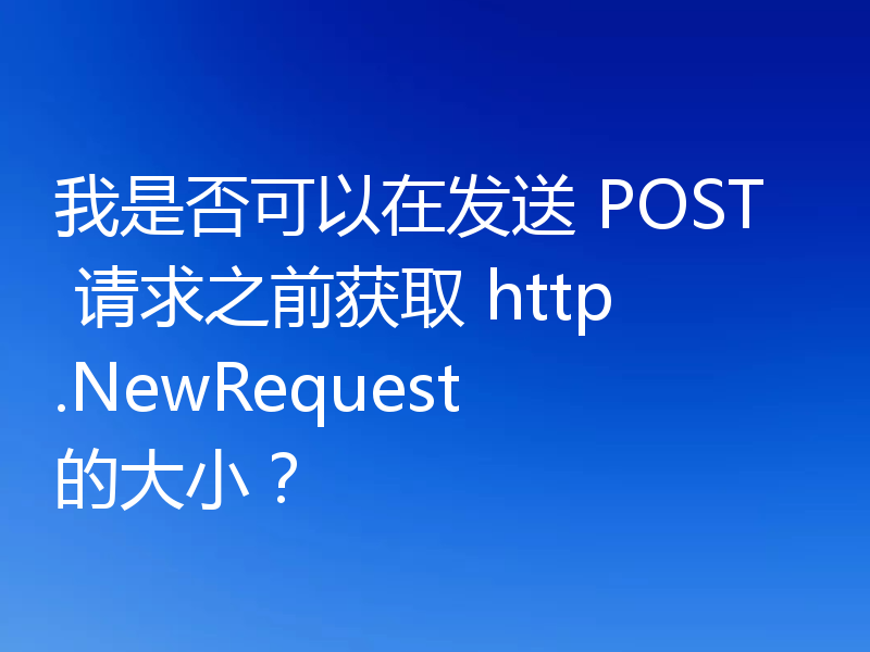 我是否可以在发送 POST 请求之前获取 http.NewRequest 的大小?