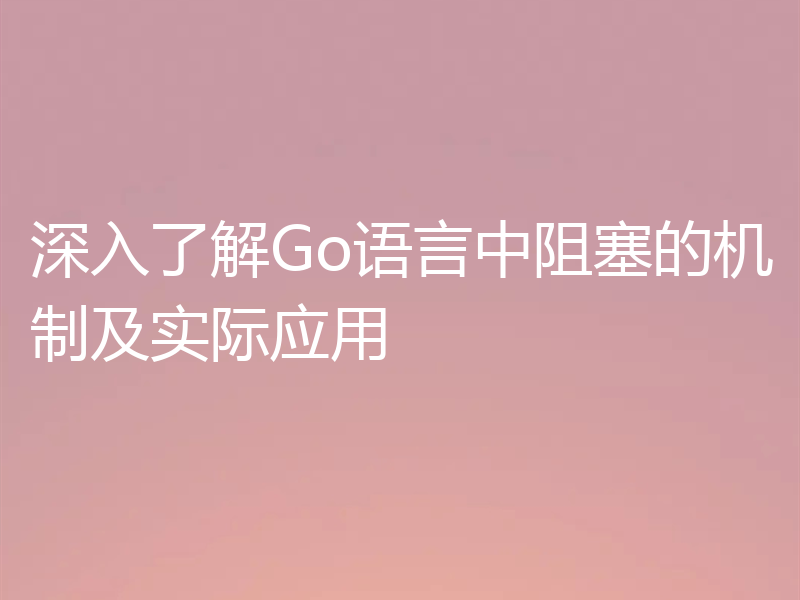深入了解Go语言中阻塞的机制及实际应用