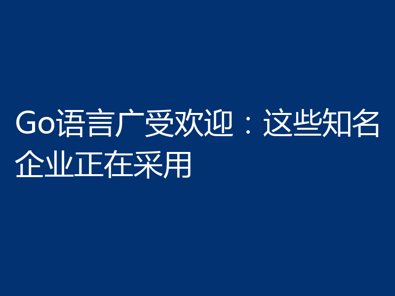 Go语言广受欢迎:这些知名企业正在采用