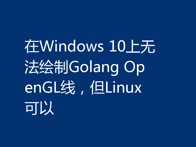 在Windows 10上无法绘制Golang OpenGL线,但Linux可以