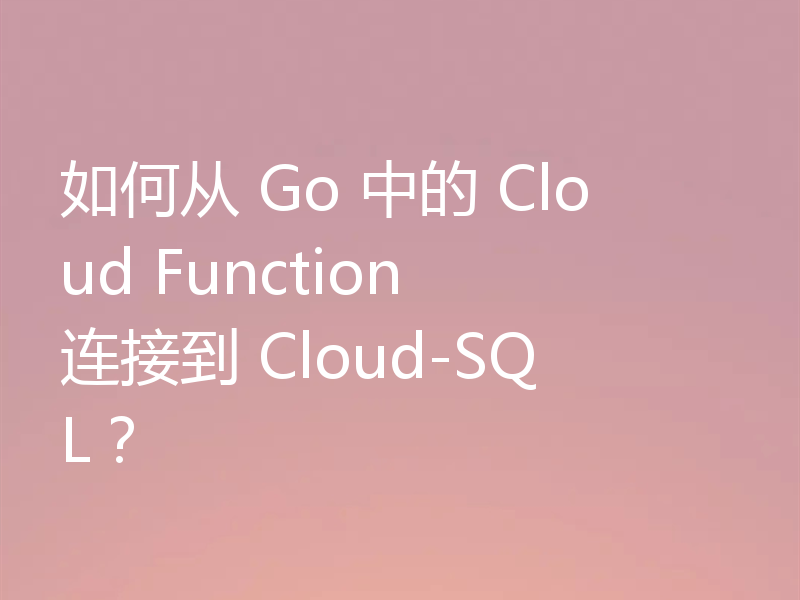 如何从 Go 中的 Cloud Function 连接到 Cloud-SQL?