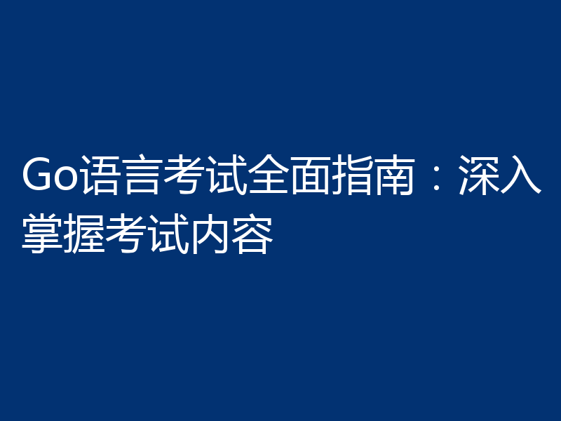 Go语言考试全面指南:深入掌握考试内容