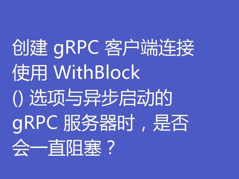 创建 gRPC 客户端连接使用 WithBlock() 选项与异步启动的 gRPC 服务器时,是否会一直阻塞?