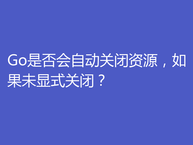 Go是否会自动关闭资源,如果未显式关闭?