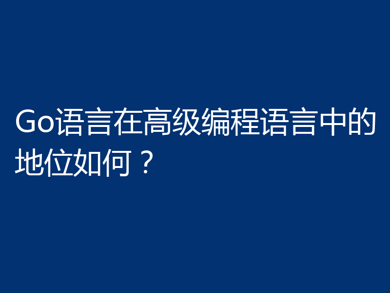 Go语言在高级编程语言中的地位如何?