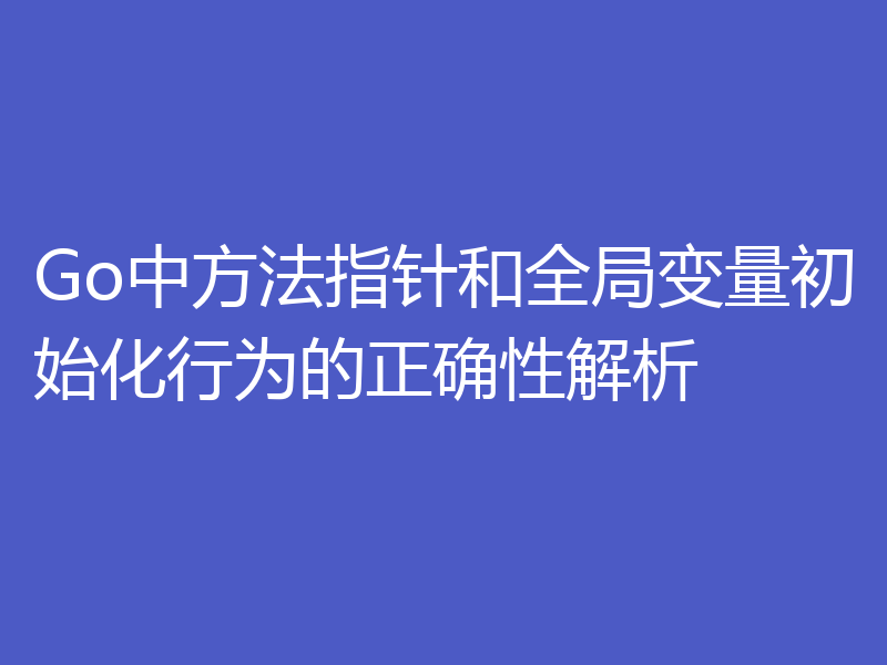 Go中方法指针和全局变量初始化行为的正确性解析