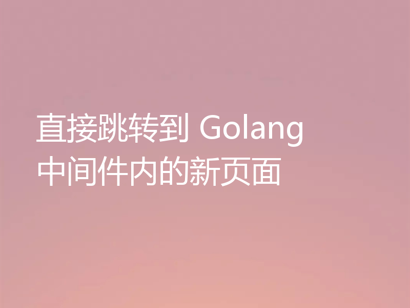 直接跳转到 Golang 中间件内的新页面