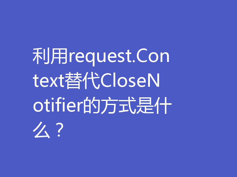 利用request.Context替代CloseNotifier的方式是什么?