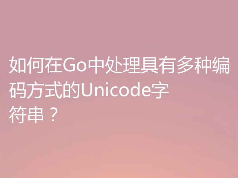 如何在Go中处理具有多种编码方式的Unicode字符串?