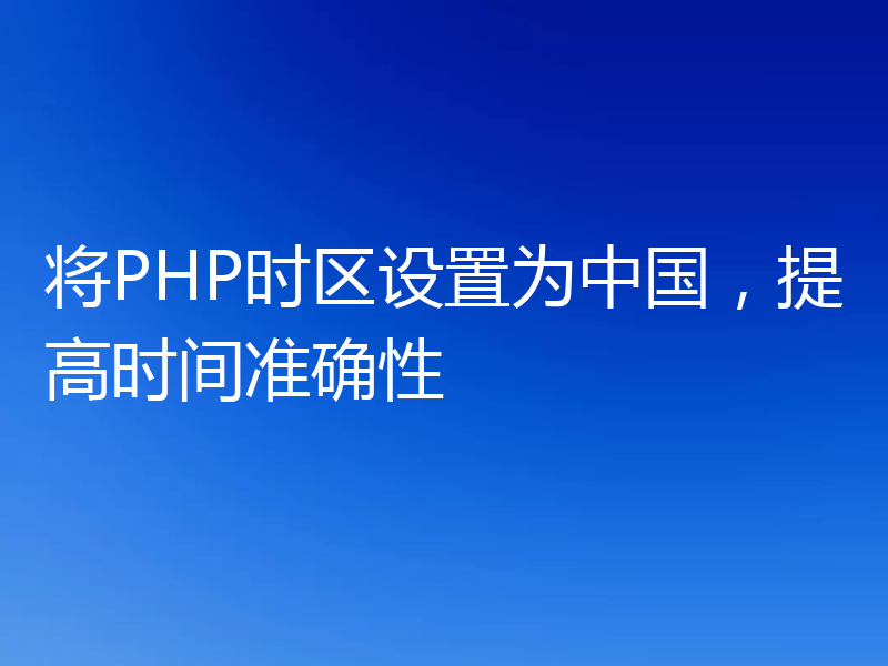 将PHP时区设置为中国,提高时间准确性