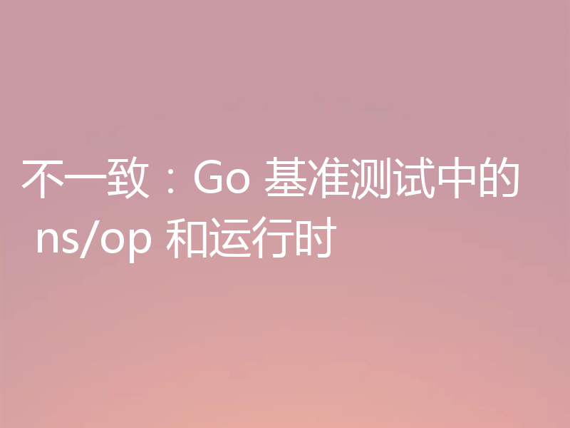 不一致:Go 基准测试中的 ns/op 和运行时