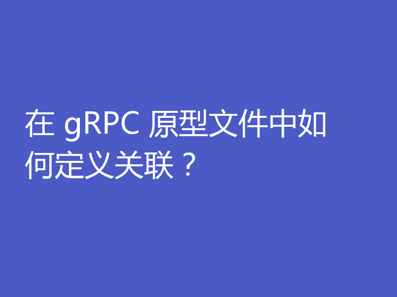 在 gRPC 原型文件中如何定义关联?