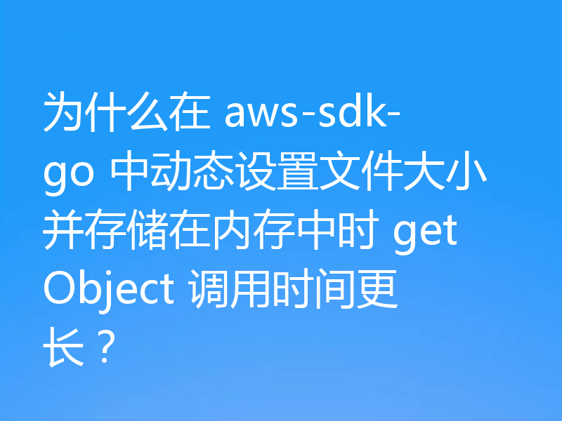 为什么在 aws-sdk-go 中动态设置文件大小并存储在内存中时 getObject 调用时间更长?
