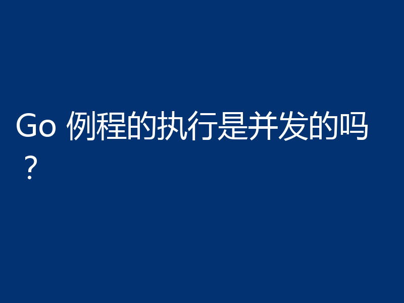 Go 例程的执行是并发的吗?