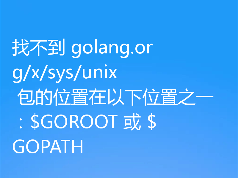 找不到 golang.org/x/sys/unix 包的位置在以下位置之一:$GOROOT 或 $GOPATH