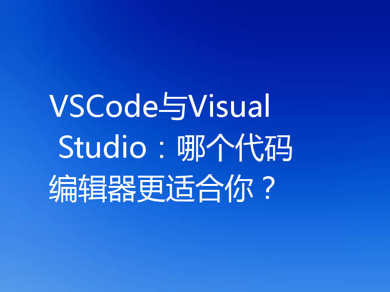 VSCode与Visual Studio:哪个代码编辑器更适合你?