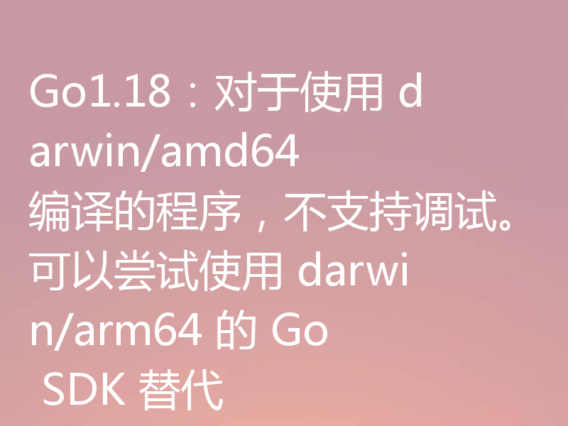 Go1.18:对于使用 darwin/amd64 编译的程序,不支持调试。可以尝试使用 darwin/arm64 的 Go SDK 替代