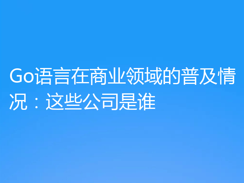 Go语言在商业领域的普及情况:这些公司是谁