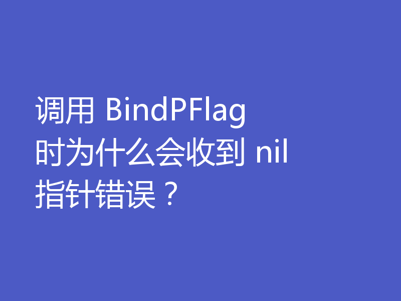 调用 BindPFlag 时为什么会收到 nil 指针错误?