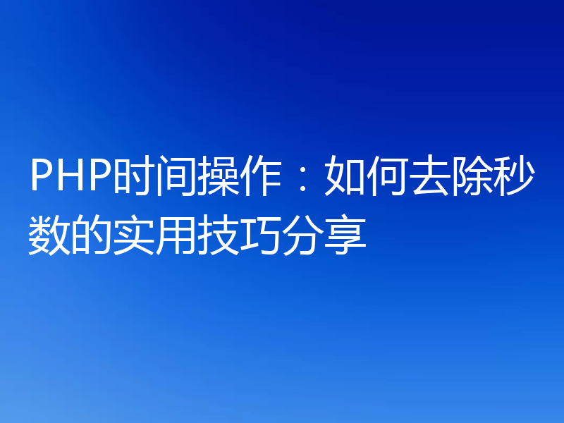 PHP时间操作:如何去除秒数的实用技巧分享