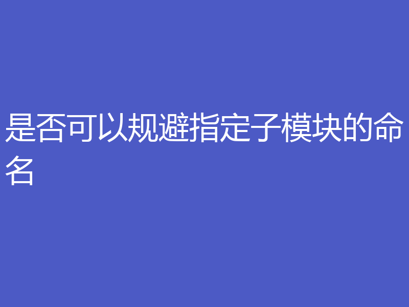 是否可以规避指定子模块的命名