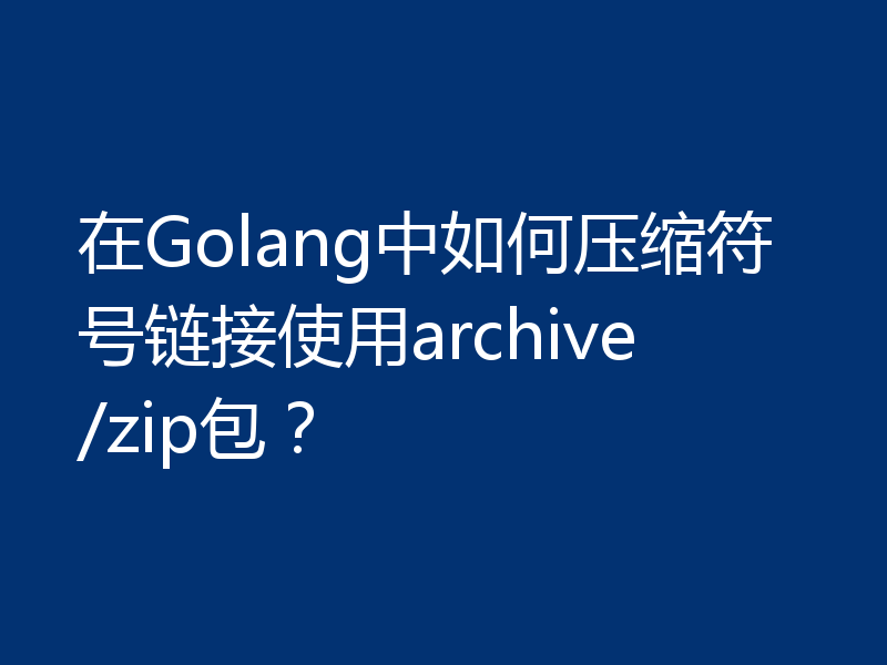 在Golang中如何压缩符号链接使用archive/zip包?