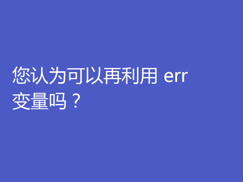 您认为可以再利用 err 变量吗?