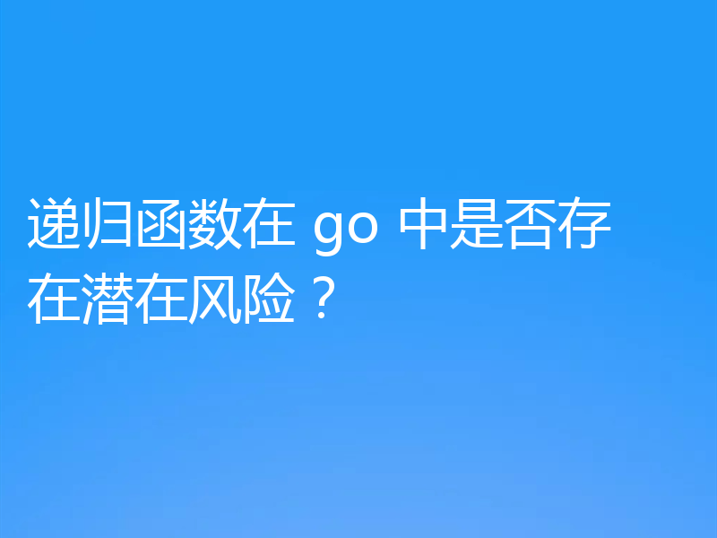 递归函数在 go 中是否存在潜在风险?