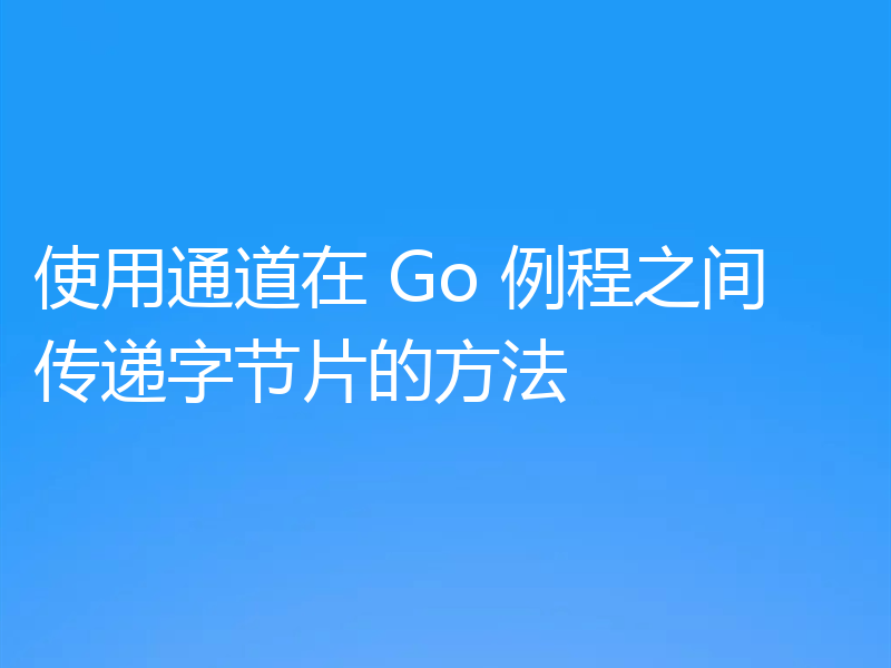 使用通道在 Go 例程之间传递字节片的方法