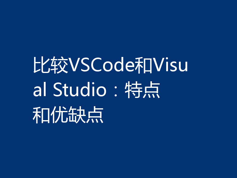 比较VSCode和Visual Studio:特点和优缺点