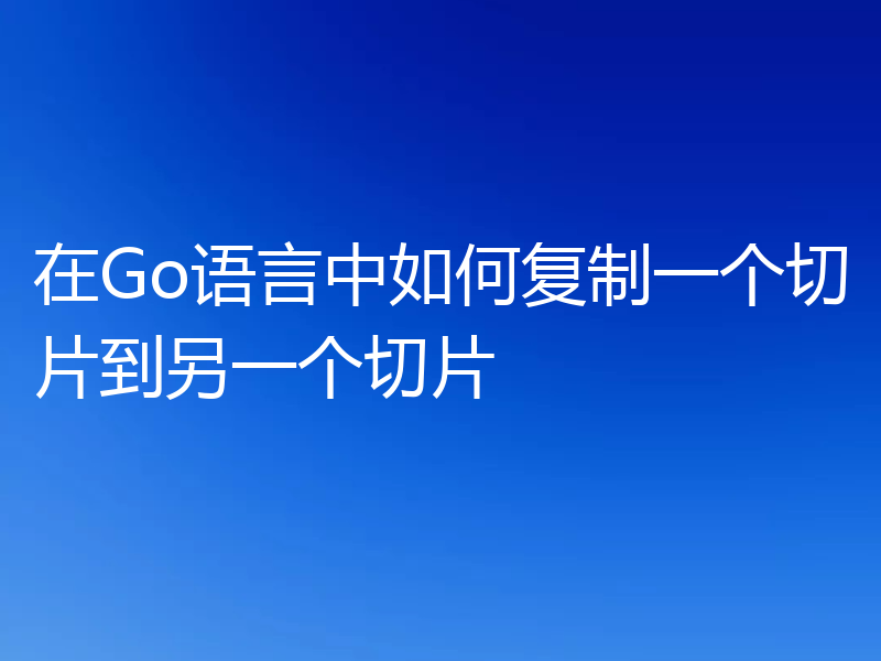 在Go语言中如何复制一个切片到另一个切片