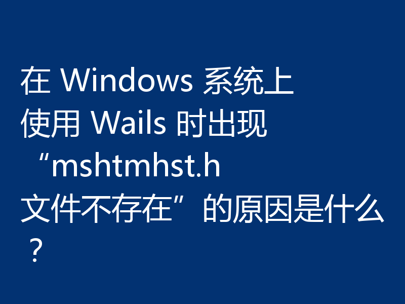 在 Windows 系统上使用 Wails 时出现“mshtmhst.h 文件不存在”的原因是什么?