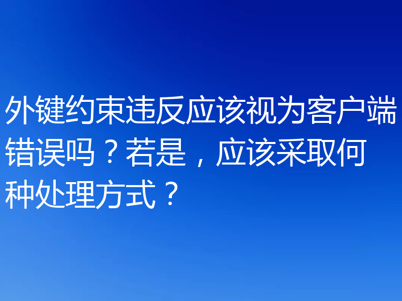 外键约束违反应该视为客户端错误吗？若是，应该采取何种处理方式？