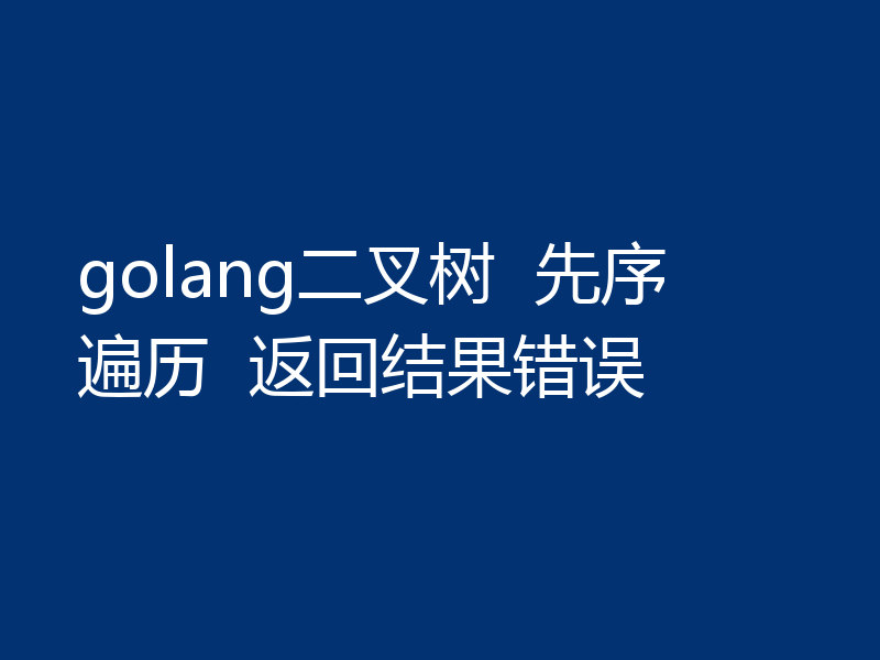 golang二叉树 先序遍历 返回结果错误