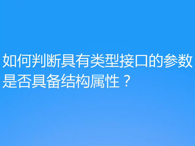 如何判断具有类型接口的参数是否具备结构属性?