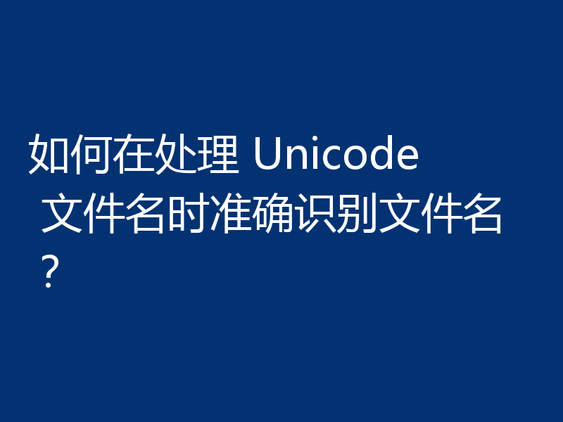 如何在处理 Unicode 文件名时准确识别文件名?
