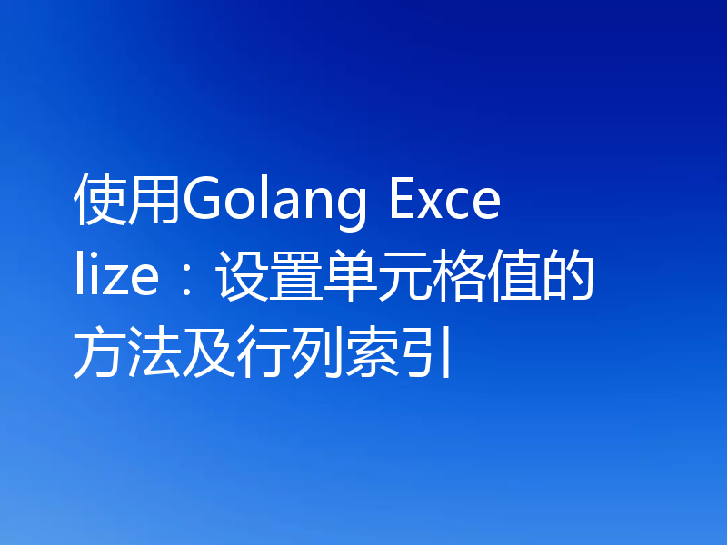 使用Golang Excelize:设置单元格值的方法及行列索引