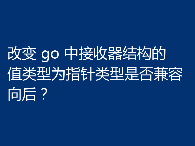 改变 go 中接收器结构的值类型为指针类型是否兼容向后?