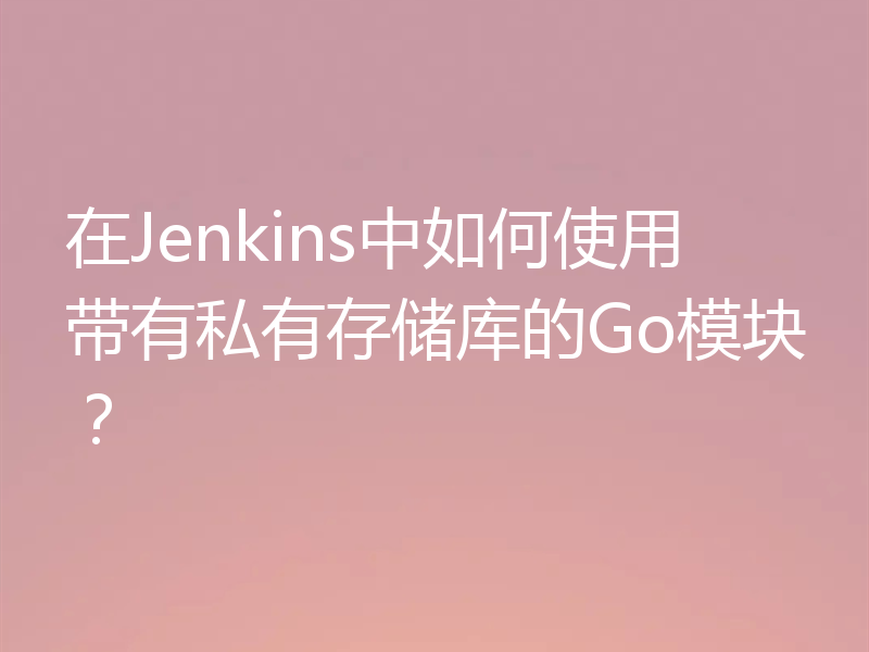 在Jenkins中如何使用带有私有存储库的Go模块?