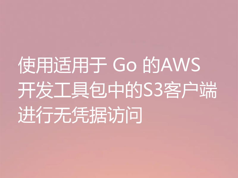 使用适用于 Go 的AWS开发工具包中的S3客户端进行无凭据访问