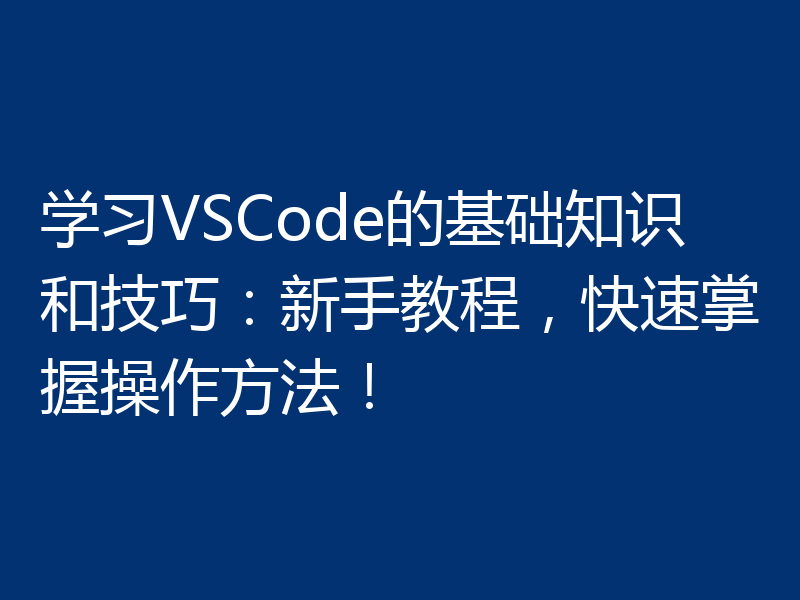 学习VSCode的基础知识和技巧:新手教程,快速掌握操作方法!