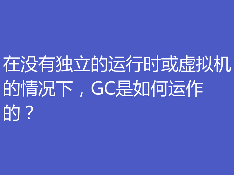 在没有独立的运行时或虚拟机的情况下,GC是如何运作的?