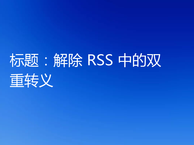标题:解除 RSS 中的双重转义