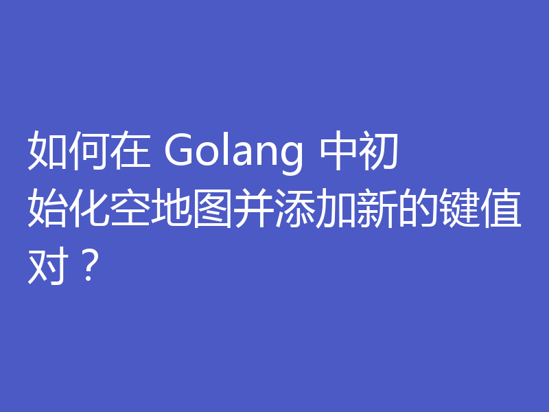 如何在 Golang 中初始化空地图并添加新的键值对?